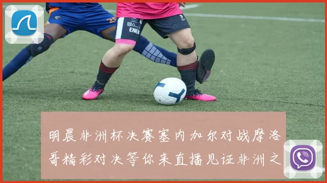 明晨非洲杯决赛塞内加尔对战摩洛哥精彩对决等你来直播见证非洲之王的诞生