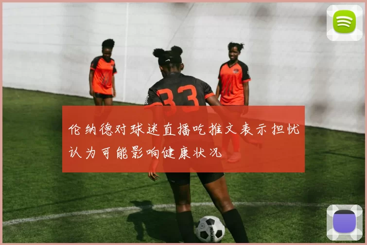 伦纳德对球迷直播吃推文表示担忧认为可能影响健康状况