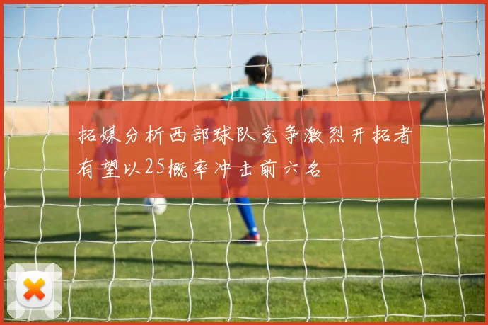 拓媒分析西部球队竞争激烈开拓者有望以25概率冲击前六名