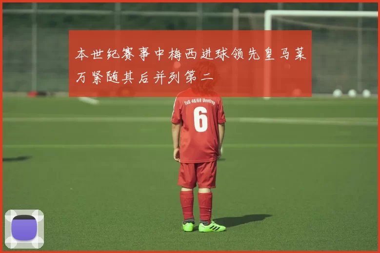 本世纪赛事中梅西进球领先皇马莱万紧随其后并列第二