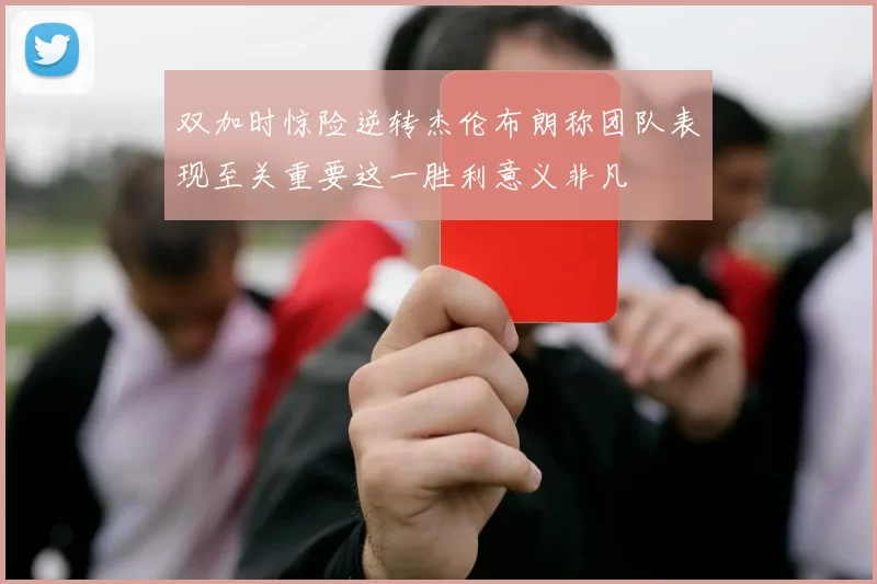 双加时惊险逆转杰伦布朗称团队表现至关重要这一胜利意义非凡