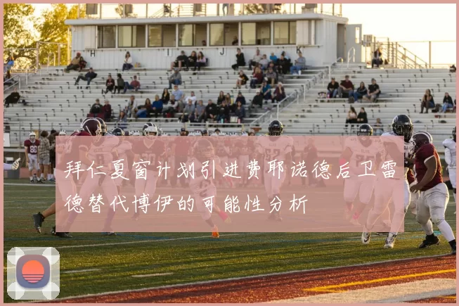 拜仁夏窗计划引进费耶诺德后卫雷德替代博伊的可能性分析